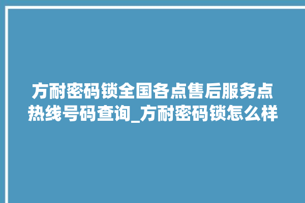 方耐密码锁全国各点售后服务点热线号码查询_方耐密码锁怎么样 。密码锁