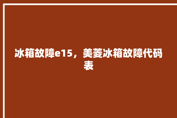 冰箱故障e15，美菱冰箱故障代码表