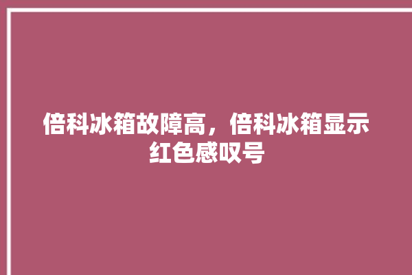 倍科冰箱故障高，倍科冰箱显示红色感叹号