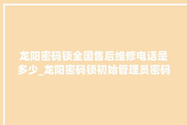 龙阳密码锁全国售后维修电话是多少_龙阳密码锁初始管理员密码忘了 。密码锁