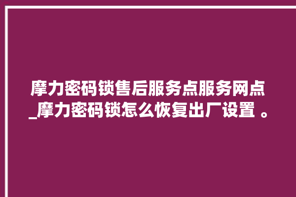 摩力密码锁售后服务点服务网点_摩力密码锁怎么恢复出厂设置 。密码锁