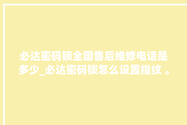 必达密码锁全国售后维修电话是多少_必达密码锁怎么设置指纹 。密码锁