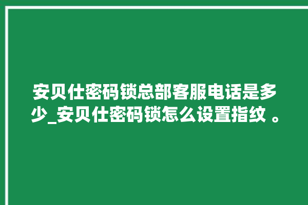 安贝仕密码锁总部客服电话是多少_安贝仕密码锁怎么设置指纹 。密码锁