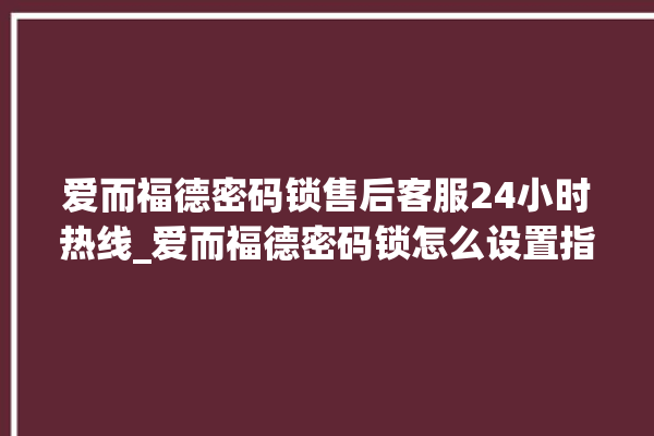 爱而福德密码锁售后客服24小时热线_爱而福德密码锁怎么设置指纹 。密码锁