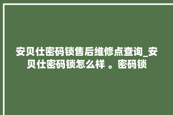 安贝仕密码锁售后维修点查询_安贝仕密码锁怎么样 。密码锁