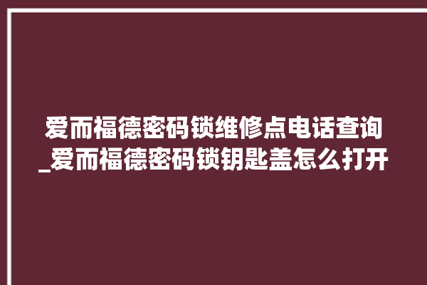 爱而福德密码锁维修点电话查询_爱而福德密码锁钥匙盖怎么打开 。密码锁