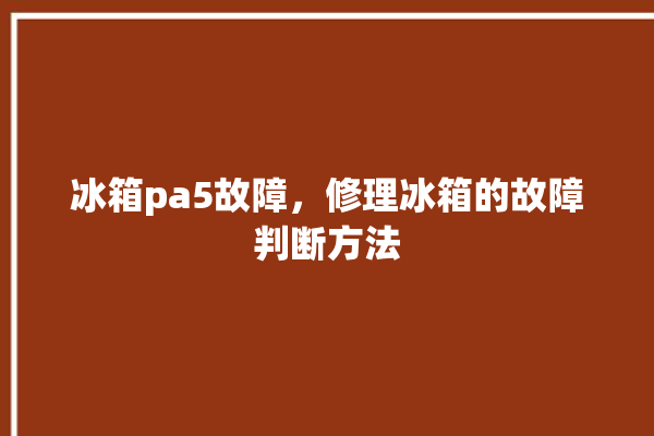 冰箱pa5故障，修理冰箱的故障判断方法