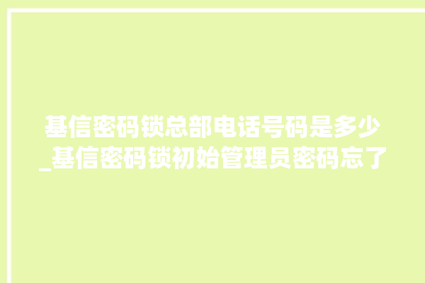 基信密码锁总部电话号码是多少_基信密码锁初始管理员密码忘了 。密码锁