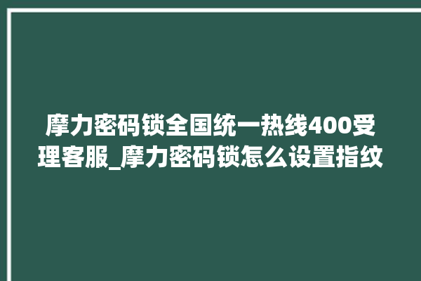 摩力密码锁全国统一热线400受理客服_摩力密码锁怎么设置指纹 。密码锁