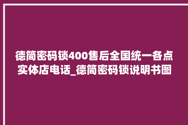 德简密码锁400售后全国统一各点实体店电话_德简密码锁说明书图解 。密码锁