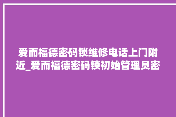 爱而福德密码锁维修电话上门附近_爱而福德密码锁初始管理员密码忘了 。密码锁