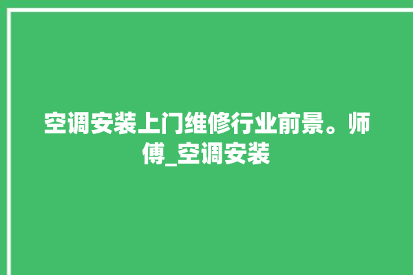 空调安装上门维修行业前景。师傅_空调安装