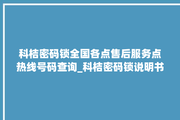 科桔密码锁全国各点售后服务点热线号码查询_科桔密码锁说明书图解 。密码锁