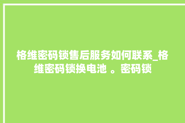 格维密码锁售后服务如何联系_格维密码锁换电池 。密码锁