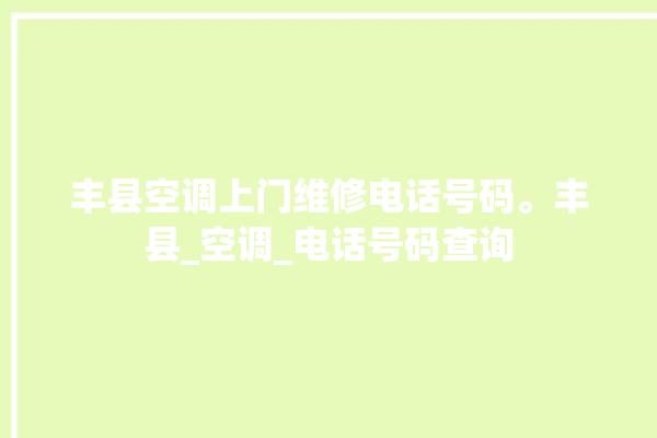 丰县空调上门维修电话号码。丰县_空调_电话号码查询