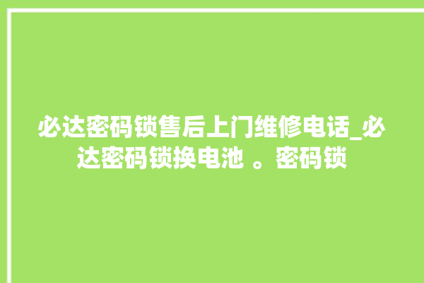 必达密码锁售后上门维修电话_必达密码锁换电池 。密码锁