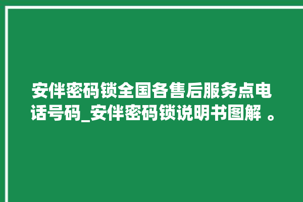 安伴密码锁全国各售后服务点电话号码_安伴密码锁说明书图解 。密码锁