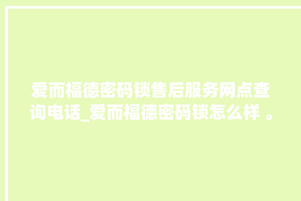 爱而福德密码锁售后服务网点查询电话_爱而福德密码锁怎么样 。密码锁