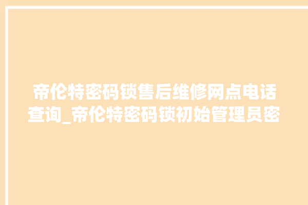 帝伦特密码锁售后维修网点电话查询_帝伦特密码锁初始管理员密码忘了 。密码锁