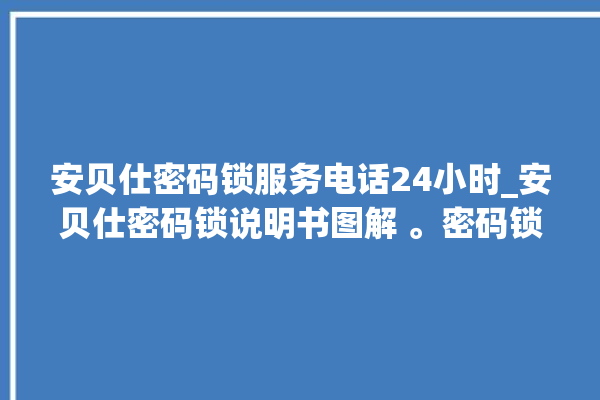 安贝仕密码锁服务电话24小时_安贝仕密码锁说明书图解 。密码锁