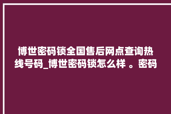 博世密码锁全国售后网点查询热线号码_博世密码锁怎么样 。密码锁