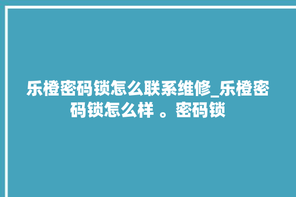 乐橙密码锁怎么联系维修_乐橙密码锁怎么样 。密码锁