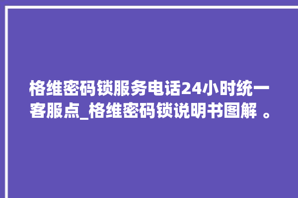 格维密码锁服务电话24小时统一客服点_格维密码锁说明书图解 。密码锁