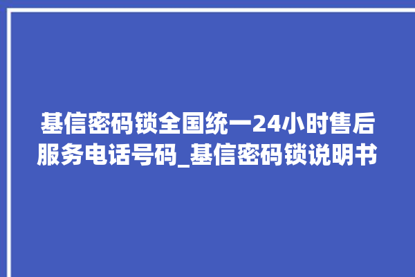 基信密码锁全国统一24小时售后服务电话号码_基信密码锁说明书图解 。密码锁