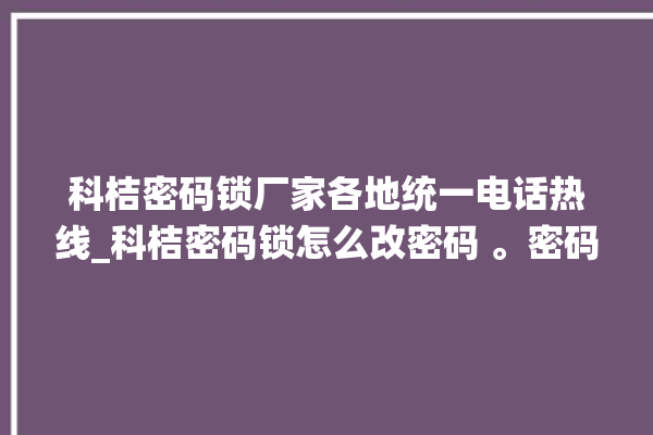 科桔密码锁厂家各地统一电话热线_科桔密码锁怎么改密码 。密码锁