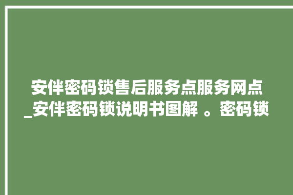 安伴密码锁售后服务点服务网点_安伴密码锁说明书图解 。密码锁