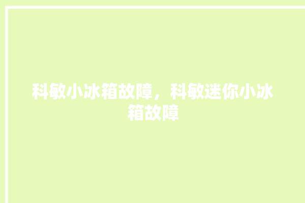 科敏小冰箱故障，科敏迷你小冰箱故障