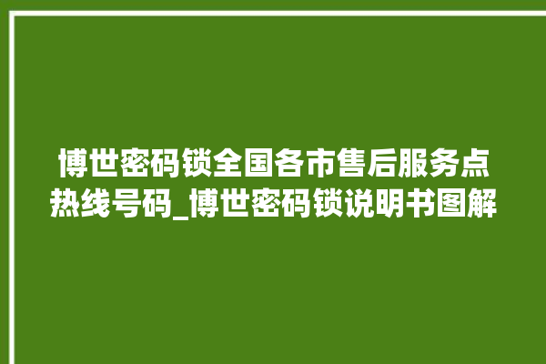 博世密码锁全国各市售后服务点热线号码_博世密码锁说明书图解 。密码锁