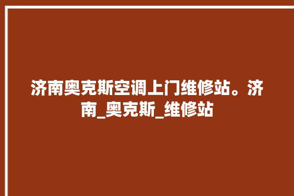 济南奥克斯空调上门维修站。济南_奥克斯_维修站