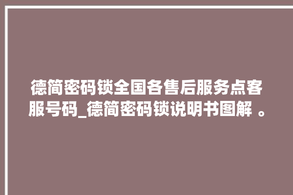 德简密码锁全国各售后服务点客服号码_德简密码锁说明书图解 。密码锁