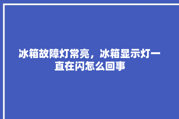 冰箱故障灯常亮，冰箱显示灯一直在闪怎么回事