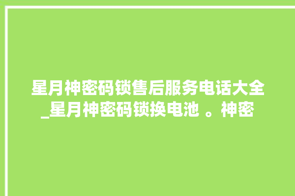 星月神密码锁售后服务电话大全_星月神密码锁换电池 。神密