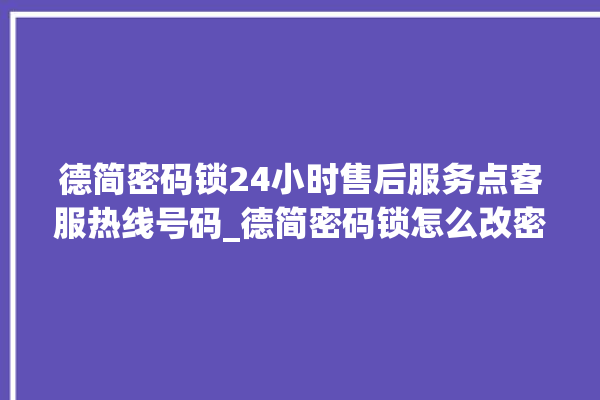 德简密码锁24小时售后服务点客服热线号码_德简密码锁怎么改密码 。密码锁