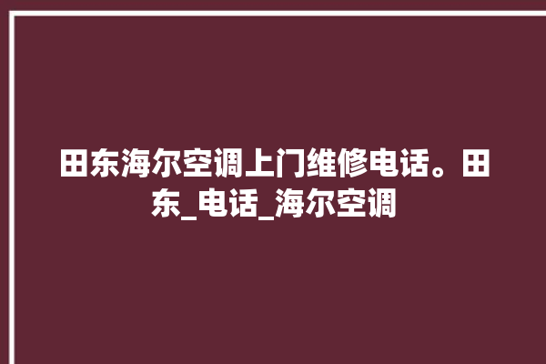 田东海尔空调上门维修电话。田东_电话_海尔空调