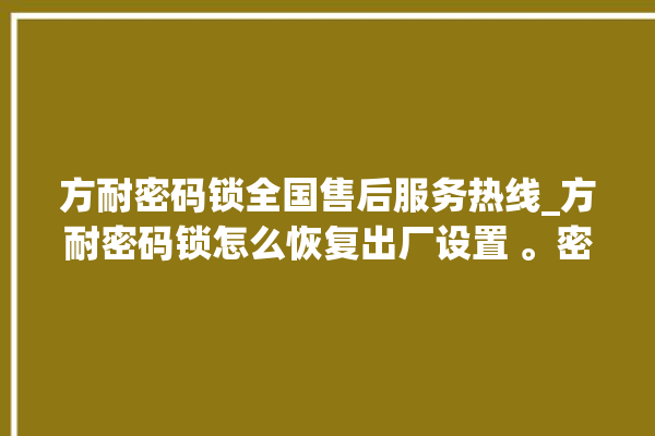 方耐密码锁全国售后服务热线_方耐密码锁怎么恢复出厂设置 。密码锁