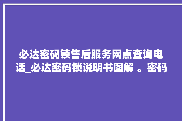 必达密码锁售后服务网点查询电话_必达密码锁说明书图解 。密码锁