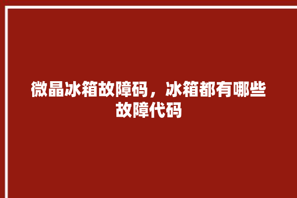 微晶冰箱故障码，冰箱都有哪些故障代码