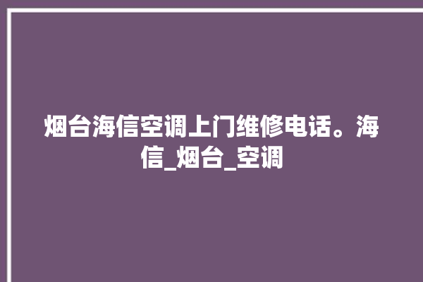 烟台海信空调上门维修电话。海信_烟台_空调