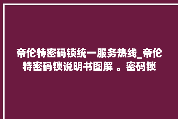 帝伦特密码锁统一服务热线_帝伦特密码锁说明书图解 。密码锁