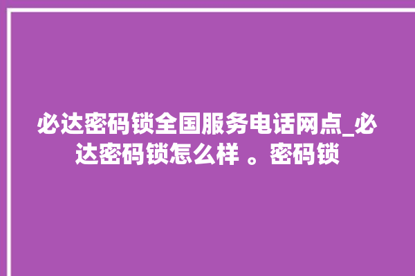 必达密码锁全国服务电话网点_必达密码锁怎么样 。密码锁