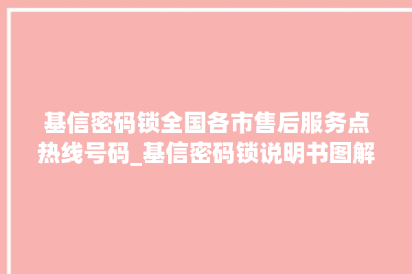 基信密码锁全国各市售后服务点热线号码_基信密码锁说明书图解 。密码锁