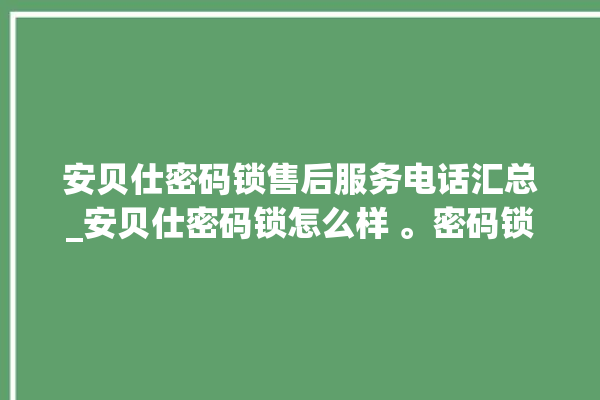 安贝仕密码锁售后服务电话汇总_安贝仕密码锁怎么样 。密码锁