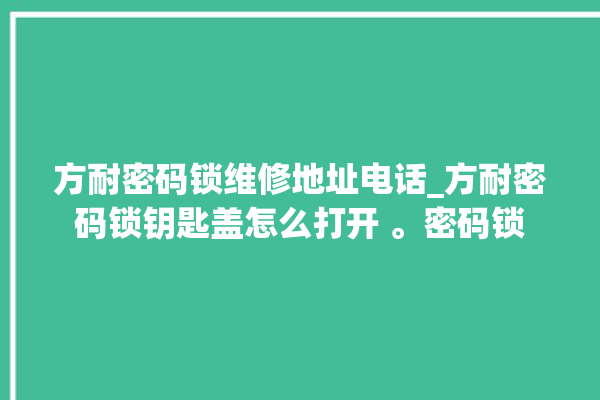 方耐密码锁维修地址电话_方耐密码锁钥匙盖怎么打开 。密码锁