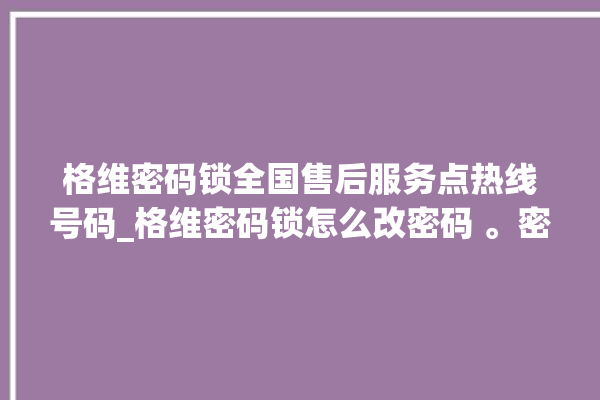 格维密码锁全国售后服务点热线号码_格维密码锁怎么改密码 。密码锁