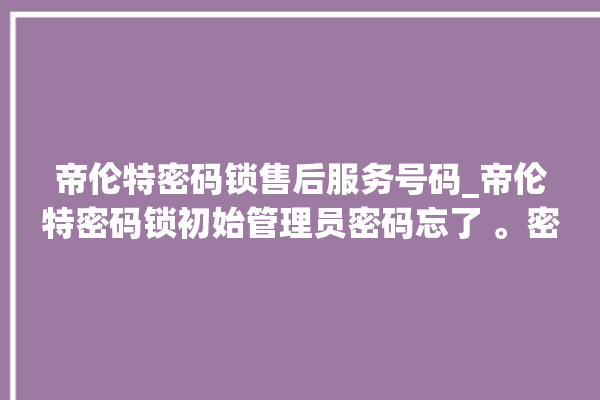 帝伦特密码锁售后服务号码_帝伦特密码锁初始管理员密码忘了 。密码锁