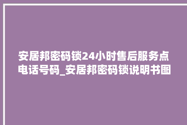 安居邦密码锁24小时售后服务点电话号码_安居邦密码锁说明书图解 。密码锁